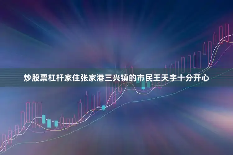 炒股票杠杆家住张家港三兴镇的市民王天宇十分开心