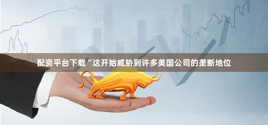 配资平台下载“这开始威胁到许多美国公司的垄断地位