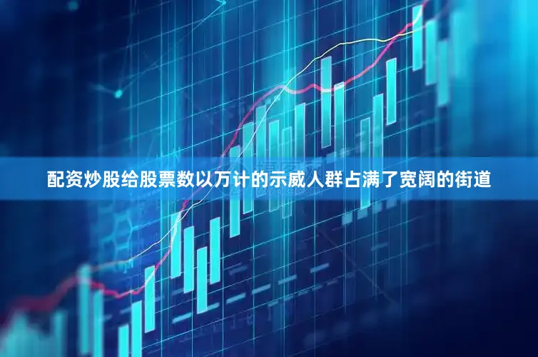 配资炒股给股票数以万计的示威人群占满了宽阔的街道
