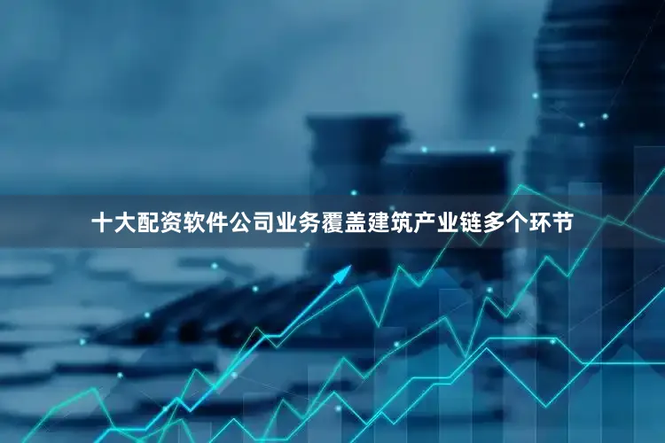 十大配资软件公司业务覆盖建筑产业链多个环节