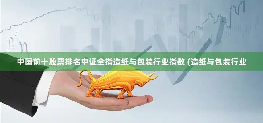 中国前十股票排名中证全指造纸与包装行业指数 (造纸与包装行业