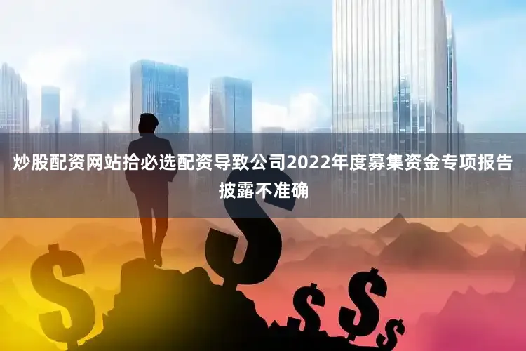 炒股配资网站拾必选配资导致公司2022年度募集资金专项报告披露不准确