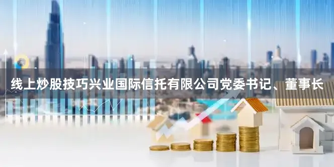 线上炒股技巧兴业国际信托有限公司党委书记、董事长
