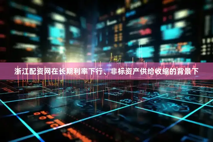 浙江配资网　　在长期利率下行、非标资产供给收缩的背景下