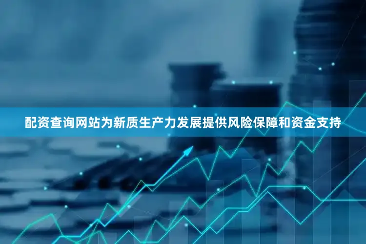 配资查询网站为新质生产力发展提供风险保障和资金支持