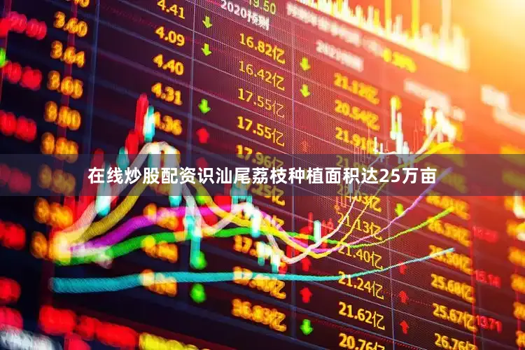 在线炒股配资识汕尾荔枝种植面积达25万亩
