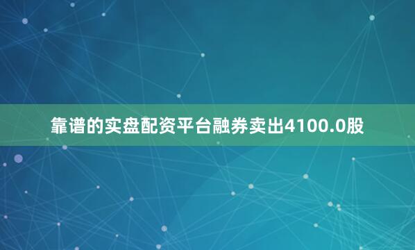 靠谱的实盘配资平台融券卖出4100.0股
