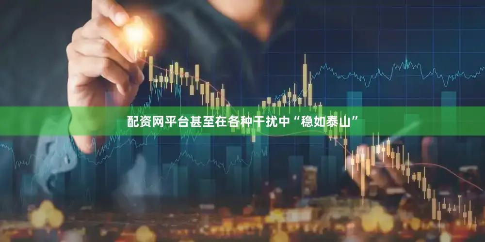 配资网平台甚至在各种干扰中“稳如泰山”