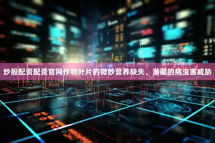 炒股配资配资官网作物叶片的微妙营养缺失、潜藏的病虫害威胁