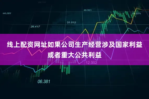 线上配资网址如果公司生产经营涉及国家利益或者重大公共利益