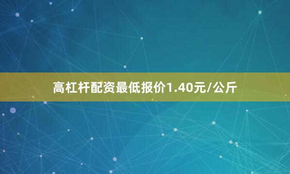 高杠杆配资最低报价1.40元/公斤