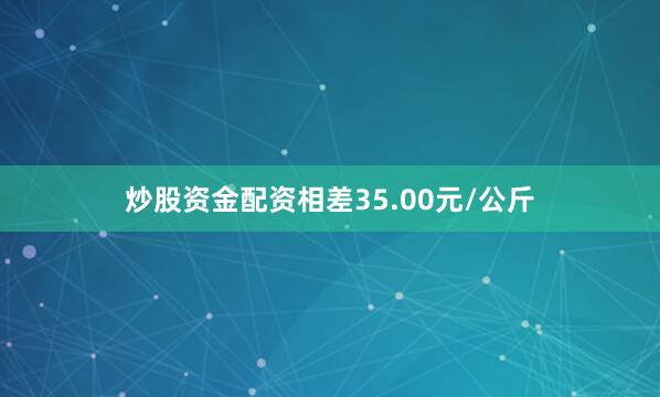 炒股资金配资相差35.00元/公斤