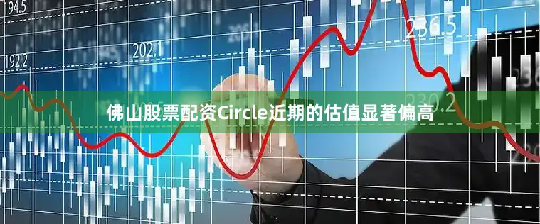 佛山股票配资Circle近期的估值显著偏高