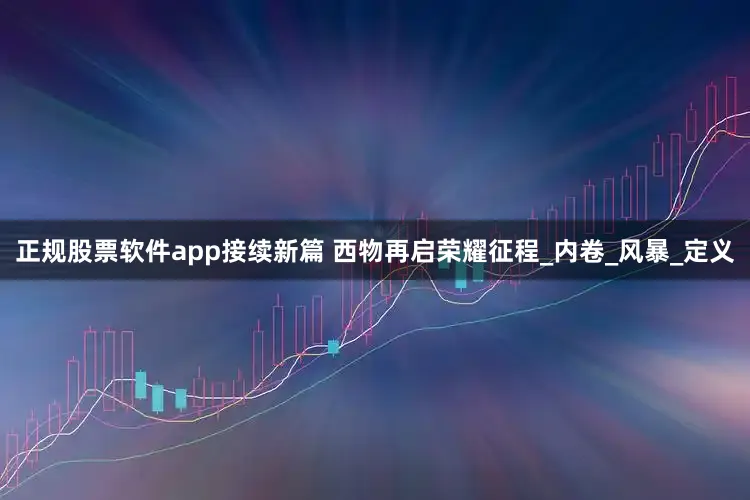 正规股票软件app接续新篇 西物再启荣耀征程_内卷_风暴_定义