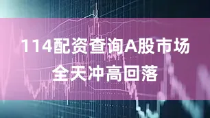 114配资查询A股市场全天冲高回落