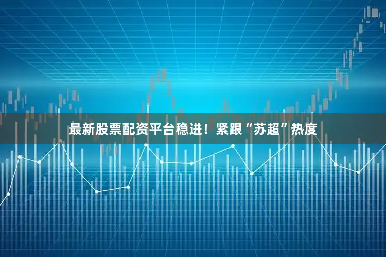 最新股票配资平台稳进！紧跟“苏超”热度