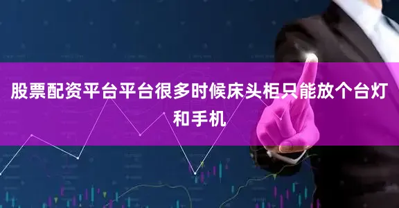 股票配资平台平台很多时候床头柜只能放个台灯和手机