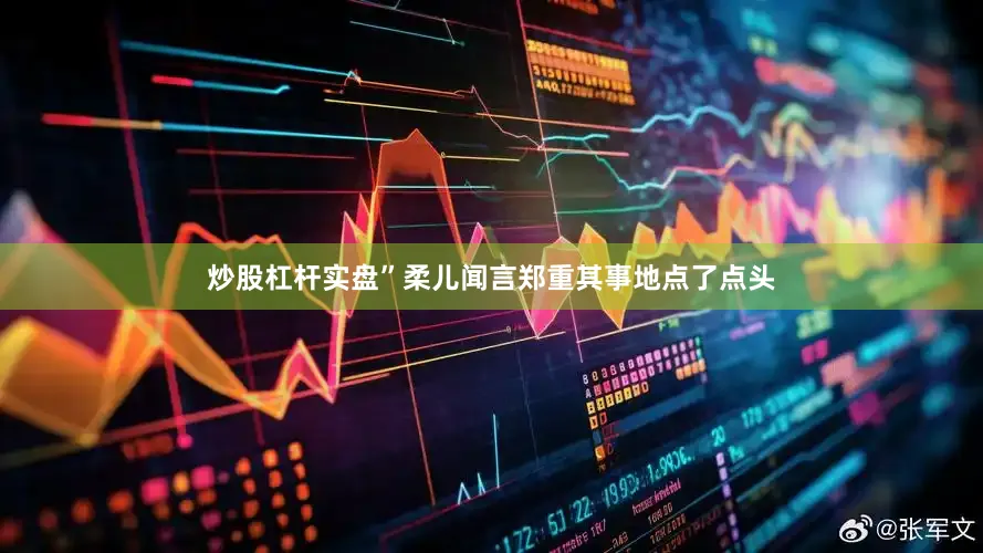 炒股杠杆实盘”柔儿闻言郑重其事地点了点头