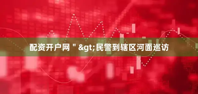 配资开户网＂>　　民警到辖区河面巡访