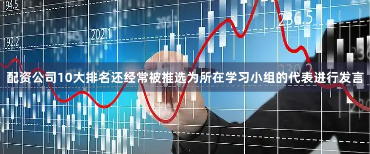 配资公司10大排名还经常被推选为所在学习小组的代表进行发言