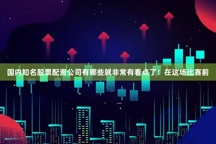 国内知名股票配资公司有哪些就非常有看点了！在这场比赛前