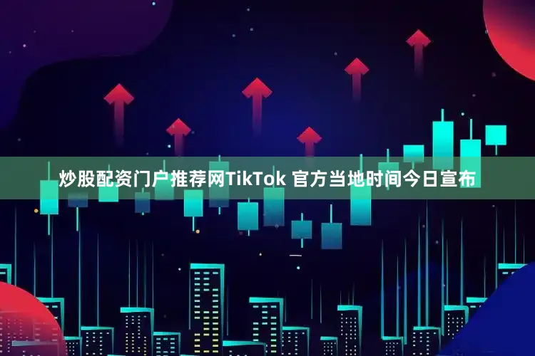 炒股配资门户推荐网TikTok 官方当地时间今日宣布