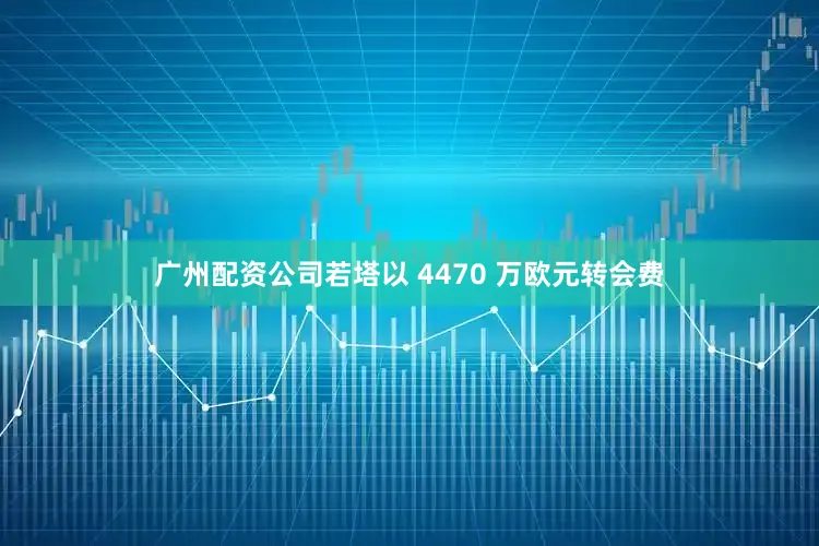 广州配资公司若塔以 4470 万欧元转会费