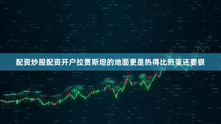 配资炒股配资开户拉贾斯坦的地面更是热得比煎蛋还要狠
