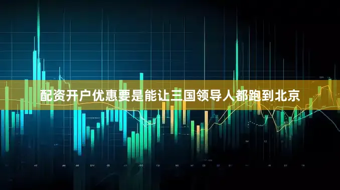 配资开户优惠要是能让三国领导人都跑到北京
