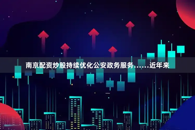南京配资炒股持续优化公安政务服务……近年来