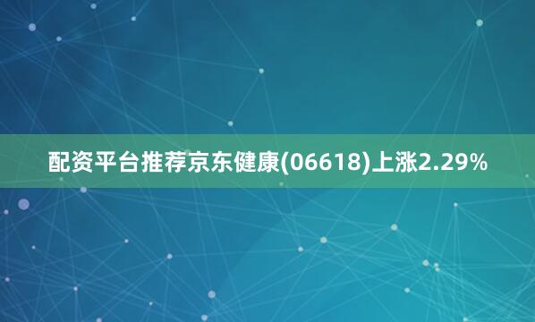 配资平台推荐京东健康(06618)上涨2.29%
