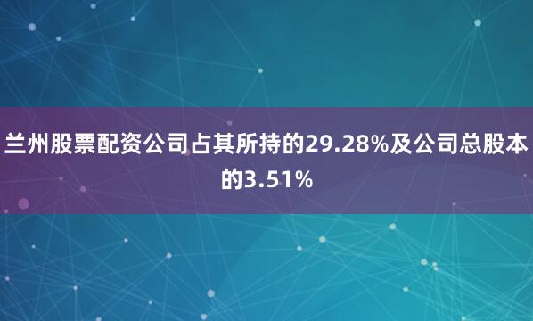 兰州股票配资公司占其所持的29.28%及公司总股本的3.51%