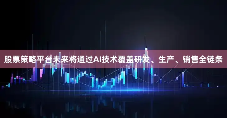 股票策略平台未来将通过AI技术覆盖研发、生产、销售全链条