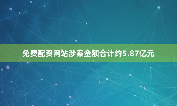 免费配资网站涉案金额合计约5.87亿元