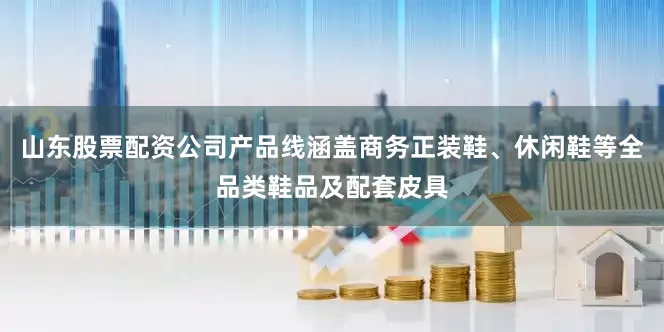 山东股票配资公司产品线涵盖商务正装鞋、休闲鞋等全品类鞋品及配套皮具