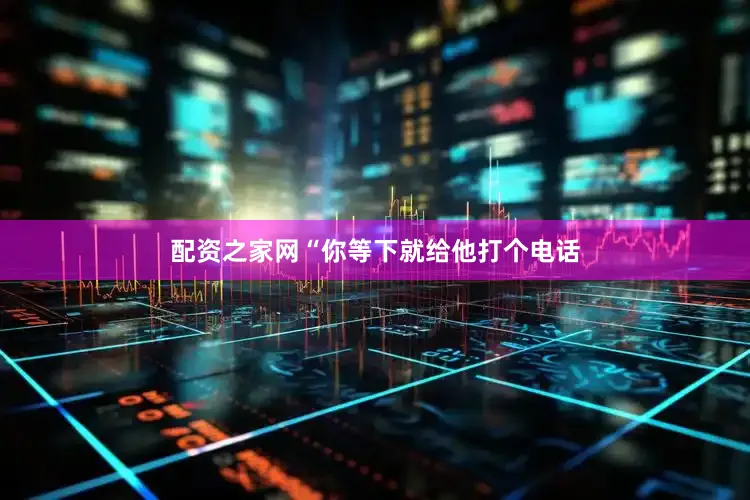 配资之家网“你等下就给他打个电话