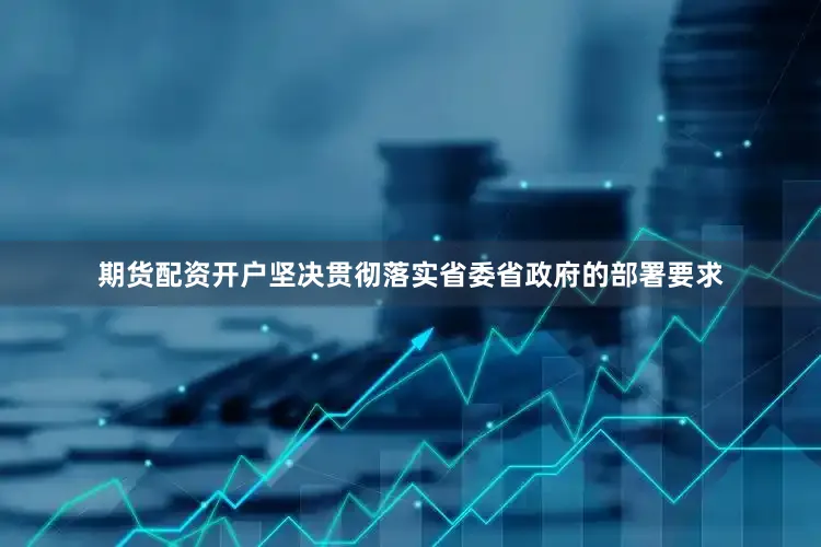 期货配资开户坚决贯彻落实省委省政府的部署要求