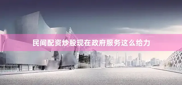 民间配资炒股现在政府服务这么给力