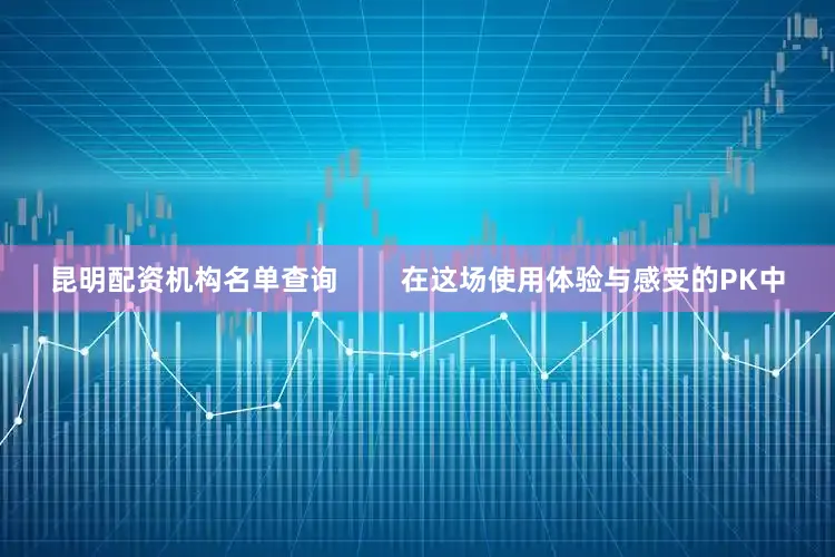 昆明配资机构名单查询        在这场使用体验与感受的PK中