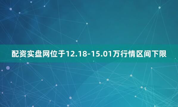 配资实盘网位于12.18-15.01万行情区间下限
