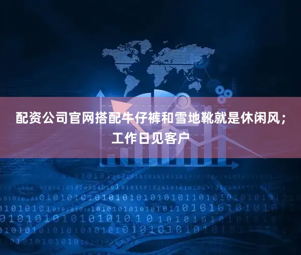 配资公司官网搭配牛仔裤和雪地靴就是休闲风；工作日见客户