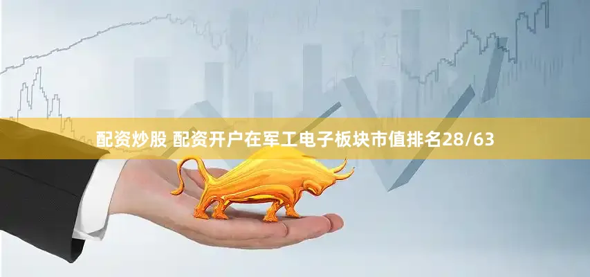 配资炒股 配资开户在军工电子板块市值排名28/63