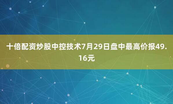 十倍配资炒股中控技术7月29日盘中最高价报49.16元