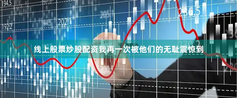 线上股票炒股配资我再一次被他们的无耻震惊到