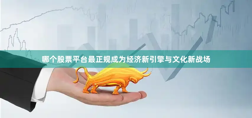 哪个股票平台最正规成为经济新引擎与文化新战场