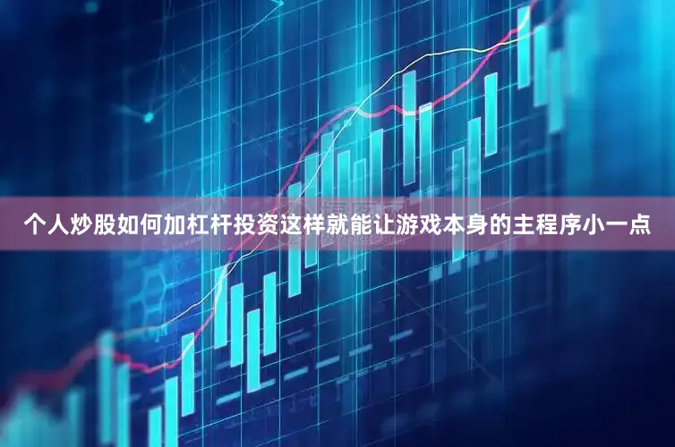 个人炒股如何加杠杆投资这样就能让游戏本身的主程序小一点
