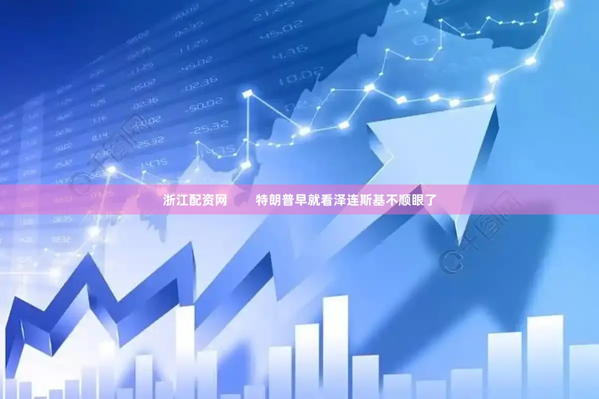 浙江配资网        特朗普早就看泽连斯基不顺眼了