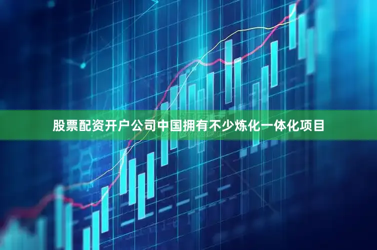 股票配资开户公司中国拥有不少炼化一体化项目