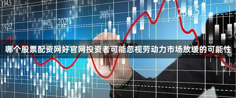 哪个股票配资网好官网投资者可能忽视劳动力市场放缓的可能性