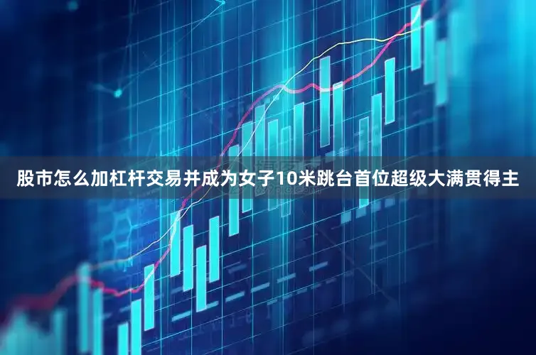 股市怎么加杠杆交易并成为女子10米跳台首位超级大满贯得主
